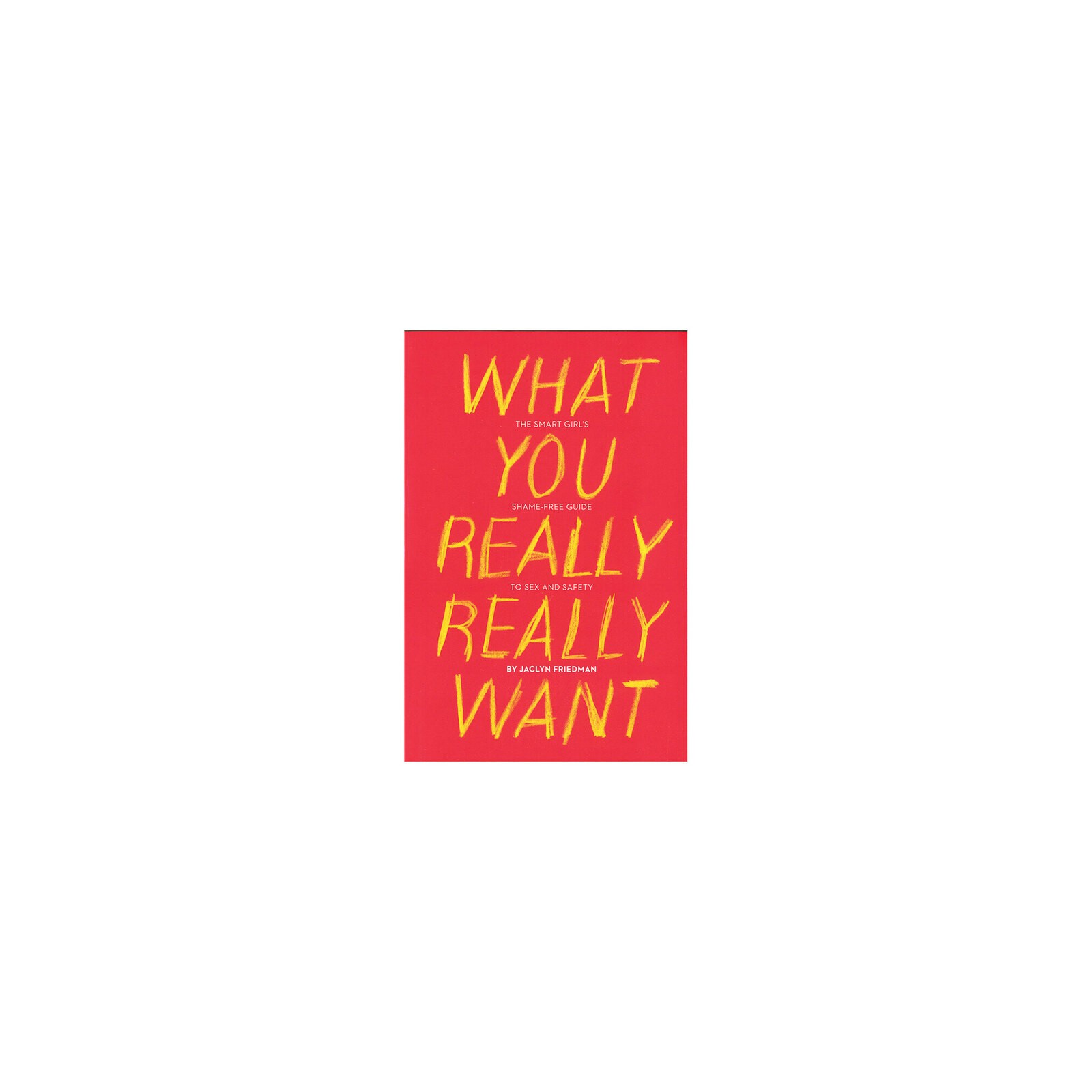 What You Really Really Want: The Smart Girl's Guide to Sex and Safety